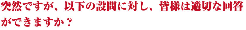 突然ですが、以下の設問に対し、皆様は適切な回答ができますか?