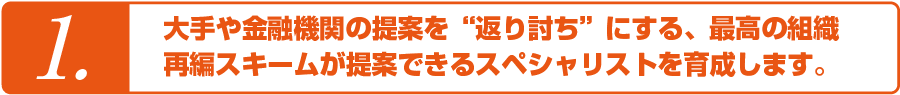 「大手や金融機関の提案を“ 返り討ち”にする、最高の組織再編スキームが提案できるスペシャリスト」を育成します。