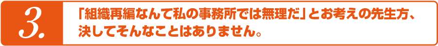 「組織再編なんて私の事務所では無理だ」とお考えの先生方、決してそんなことはありません。