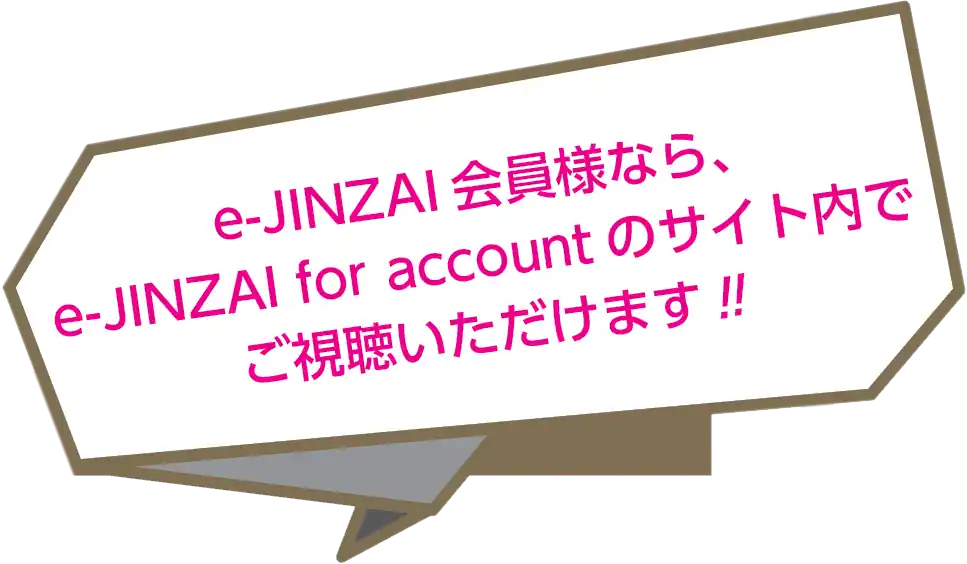 e-JINZAI会員様なら、e-JINZAI for accountのサイト内でご視聴いただけます！！
