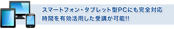 スマートフォン・タブレット型PCにも完全対応。時間を有効活用した受講が可能!!