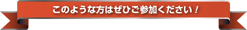 このような方はぜひご参加ください！