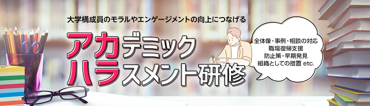 大学構成員のモラルやエンゲージメントの向上につなげる アカデミックハラスメント研修 全体像・事例・相談の対応 職場復帰支援 防止策・早期発見 組織としての措置 etc.