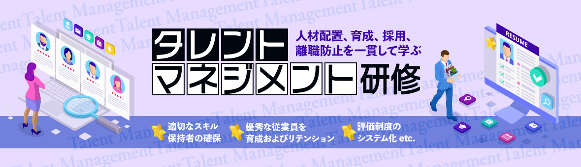 人材配置、育成、採用、離職防止を一貫して学ぶ タレントマネジメント研修 適切なスキル保有者の確保 優秀な従業員を育成およびリテンション 評価制度のシステム化 etc.