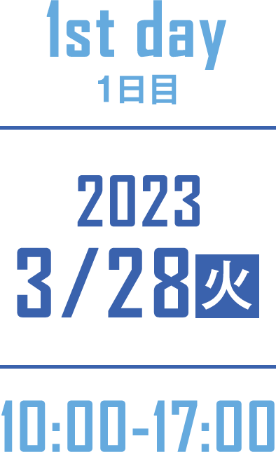 1st day 1日目 2023/3/28(火) 10:00-17:00