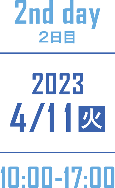 2nd day 2日目 2023/4/11(火) 10:00-17:00